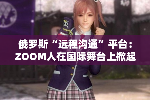 俄罗斯“远程沟通”平台：ZOOM人在国际舞台上掀起新风暴