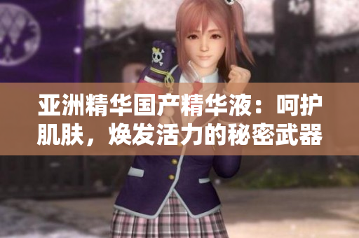 亚洲精华国产精华液：呵护肌肤，焕发活力的秘密武器