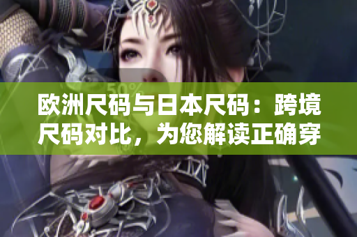 欧洲尺码与日本尺码：跨境尺码对比，为您解读正确穿着指南