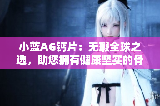 小蓝AG钙片：无瑕全球之选，助您拥有健康坚实的骨骼