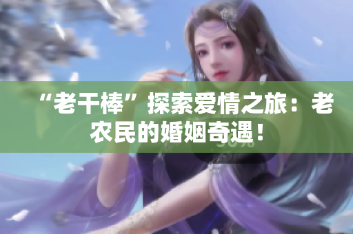 “老干棒”探索爱情之旅：老农民的婚姻奇遇！