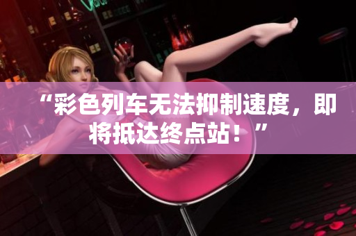 “彩色列车无法抑制速度，即将抵达终点站！”