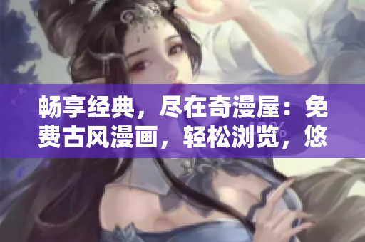 畅享经典，尽在奇漫屋：免费古风漫画，轻松浏览，悠然体验！