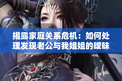 揭露家庭关系危机：如何处理发现老公与我姐姐的暧昧关系？
