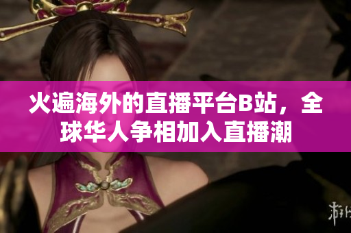 火遍海外的直播平台B站，全球华人争相加入直播潮
