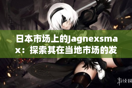 日本市场上的Jagnexsmax：探索其在当地市场的发展与潜力