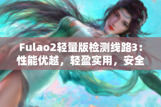 Fulao2轻量版检测线路3：性能优越，轻盈实用，安全可靠