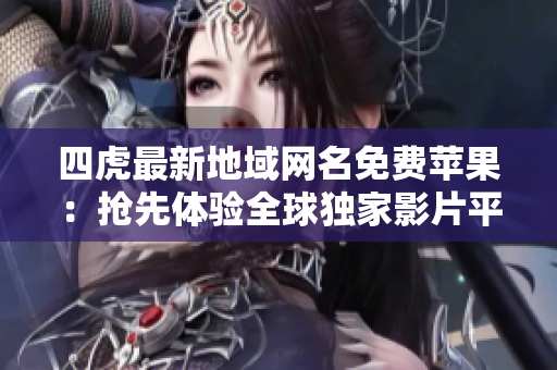 四虎最新地域网名免费苹果：抢先体验全球独家影片平台