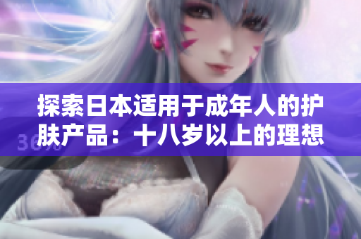 探索日本适用于成年人的护肤产品：十八岁以上的理想选择