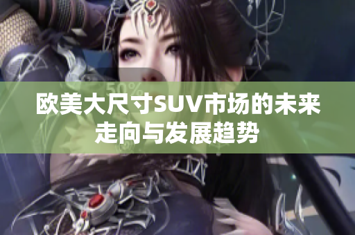 欧美大尺寸SUV市场的未来走向与发展趋势