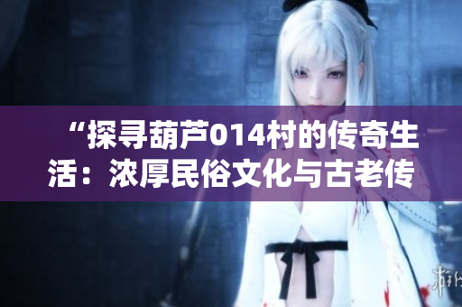“探寻葫芦014村的传奇生活：浓厚民俗文化与古老传统的新生”