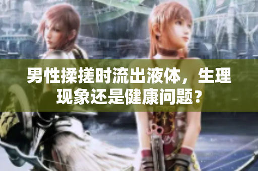 男性揉搓时流出液体，生理现象还是健康问题？