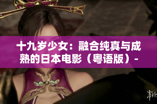 十九岁少女：融合纯真与成熟的日本电影（粤语版）--独家免费观看