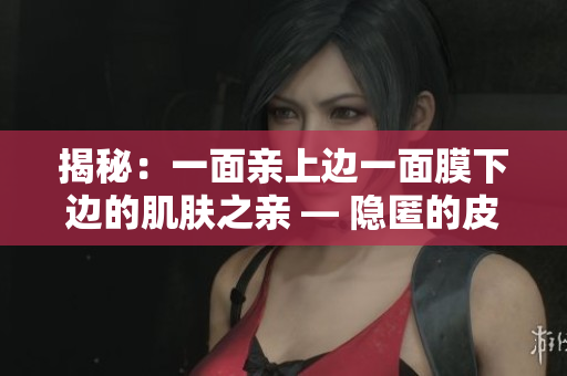 揭秘：一面亲上边一面膜下边的肌肤之亲 — 隐匿的皮肤密语