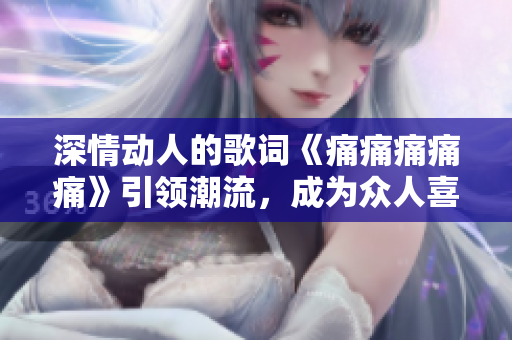 深情动人的歌词《痛痛痛痛痛》引领潮流，成为众人喜爱的心灵之歌