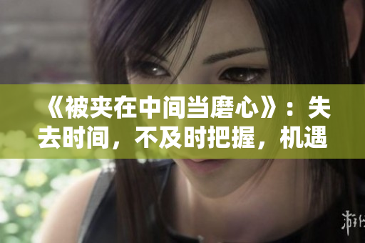 《被夹在中间当磨心》：失去时间，不及时把握，机遇流失。