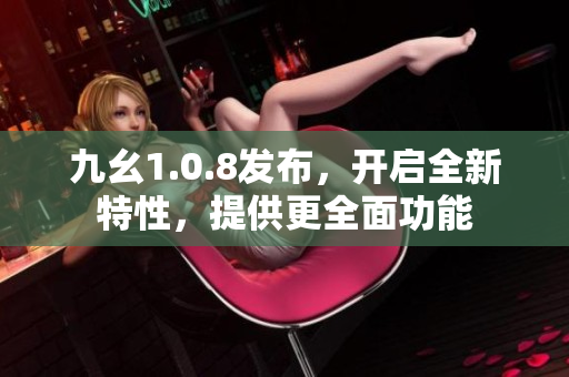 九幺1.0.8发布，开启全新特性，提供更全面功能