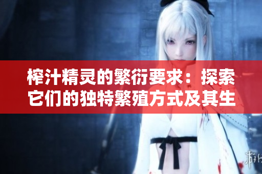 榨汁精灵的繁衍要求：探索它们的独特繁殖方式及其生态意义