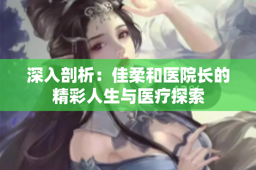 深入剖析：佳柔和医院长的精彩人生与医疗探索