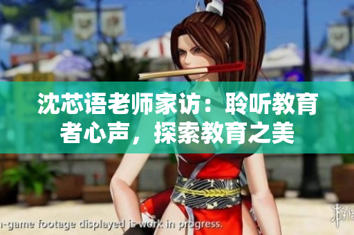 沈芯语老师家访：聆听教育者心声，探索教育之美