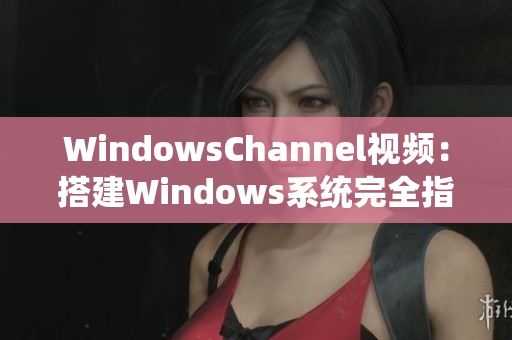 WindowsChannel视频：搭建Windows系统完全指南