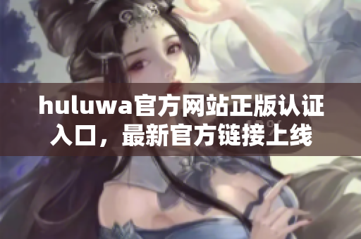 huluwa官方网站正版认证入口，最新官方链接上线