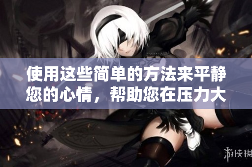 使用这些简单的方法来平静您的心情，帮助您在压力大时放松自己