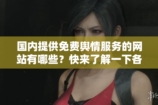 国内提供免费舆情服务的网站有哪些？快来了解一下各大软件