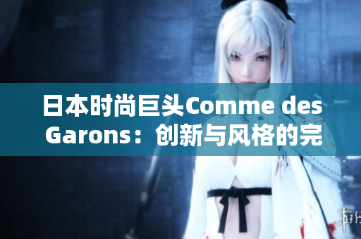 日本时尚巨头Comme des Garons：创新与风格的完美融合