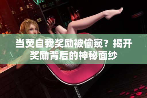 当荧自我奖励被偷窥？揭开奖励背后的神秘面纱