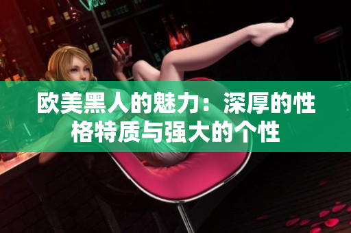 欧美黑人的魅力：深厚的性格特质与强大的个性