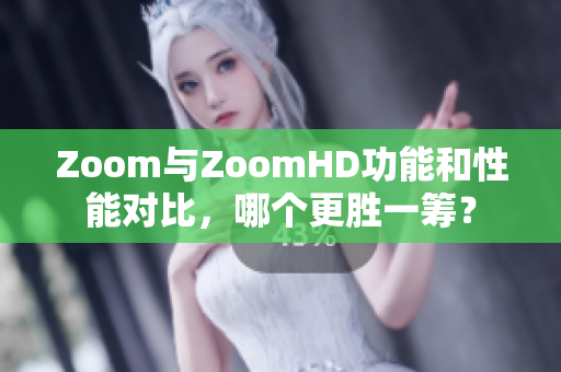 Zoom与ZoomHD功能和性能对比，哪个更胜一筹？