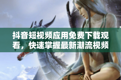 抖音短视频应用免费下载观看，快速掌握最新潮流视频