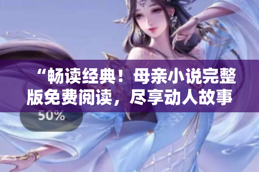 “畅读经典！母亲小说完整版免费阅读，尽享动人故事情感盛宴！”