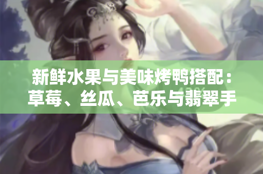 新鲜水果与美味烤鸭搭配：草莓、丝瓜、芭乐与翡翠手镯