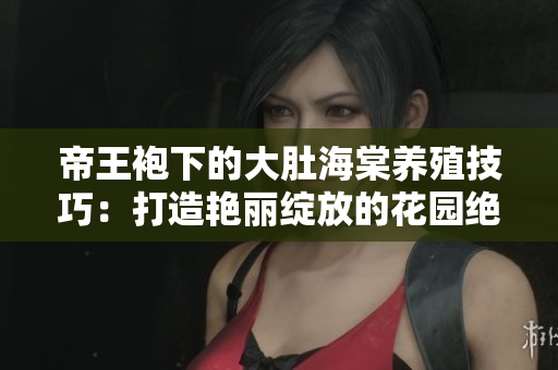 帝王袍下的大肚海棠养殖技巧：打造艳丽绽放的花园绝技