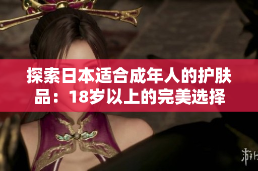 探索日本适合成年人的护肤品：18岁以上的完美选择