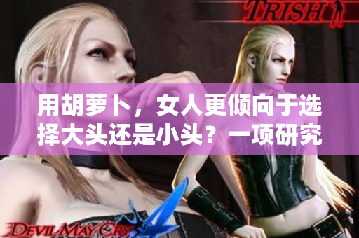 用胡萝卜，女人更倾向于选择大头还是小头？一项研究揭示了他们的喜好