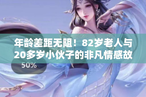 年龄差距无阻！82岁老人与20多岁小伙子的非凡情感故事