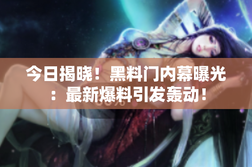 今日揭晓！黑料门内幕曝光：最新爆料引发轰动！