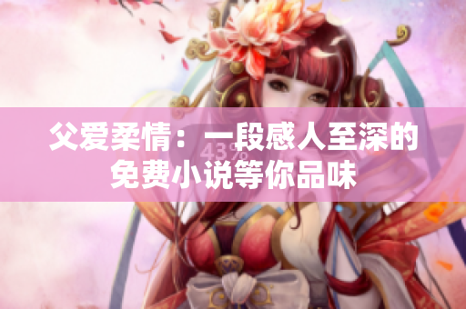 父爱柔情：一段感人至深的免费小说等你品味