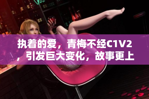 执着的爱，青梅不经C1V2，引发巨大变化，故事更上一层楼