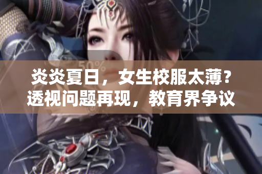 炎炎夏日，女生校服太薄？透视问题再现，教育界争议引发思考