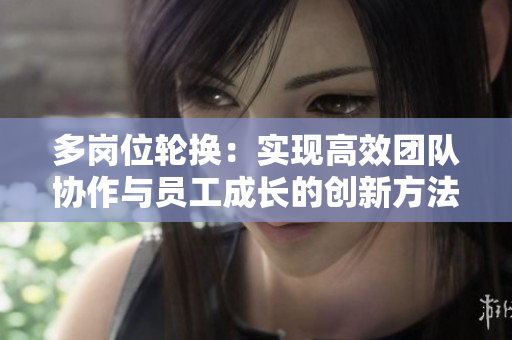 多岗位轮换：实现高效团队协作与员工成长的创新方法