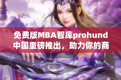 免费版MBA智库prohund中国重磅推出，助力你的商业理念快速增长