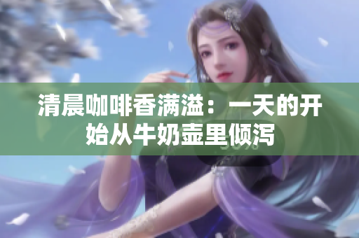 清晨咖啡香满溢：一天的开始从牛奶壶里倾泻