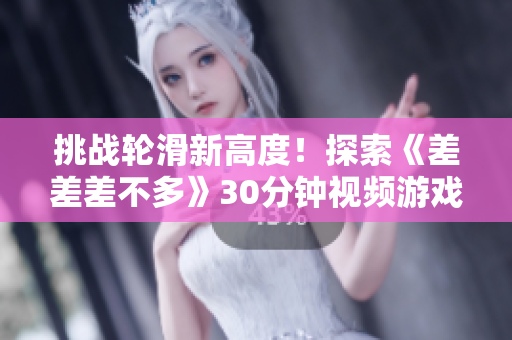 挑战轮滑新高度！探索《差差差不多》30分钟视频游戏的极限乐趣