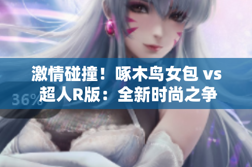 激情碰撞！啄木鸟女包 vs 超人R版：全新时尚之争