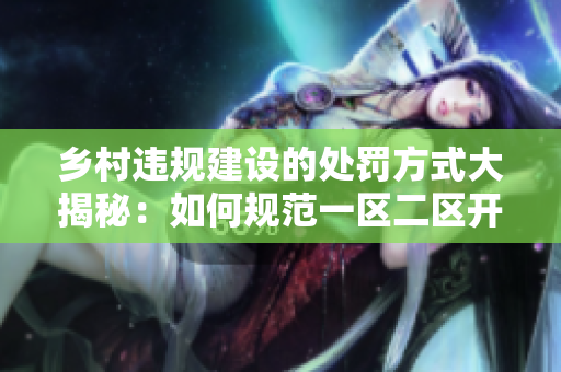 乡村违规建设的处罚方式大揭秘：如何规范一区二区开发？