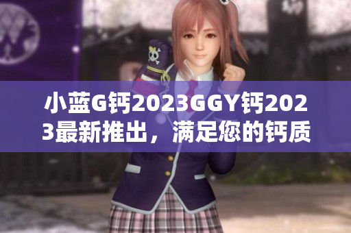 小蓝G钙2023GGY钙2023最新推出，满足您的钙质需求